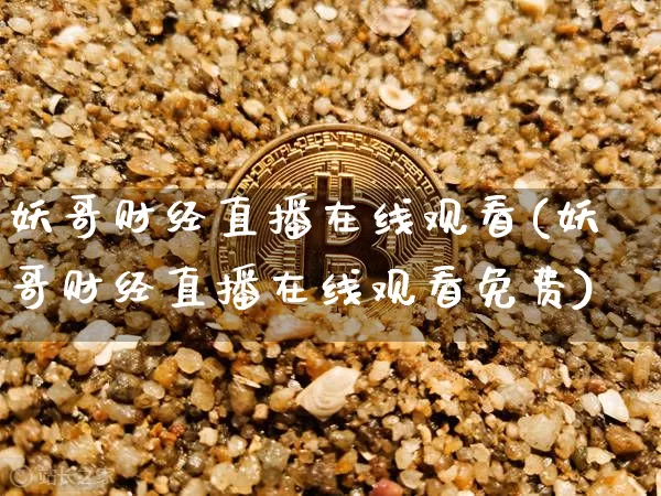 妖哥财经直播在线观看(妖哥财经直播在线观看免费)_https://www.erdeww.com_期货资讯_第1张