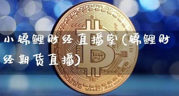 小锦鲤财经直播室(锦鲤财经期货直播)_https://www.erdeww.com_期货资讯_第1张