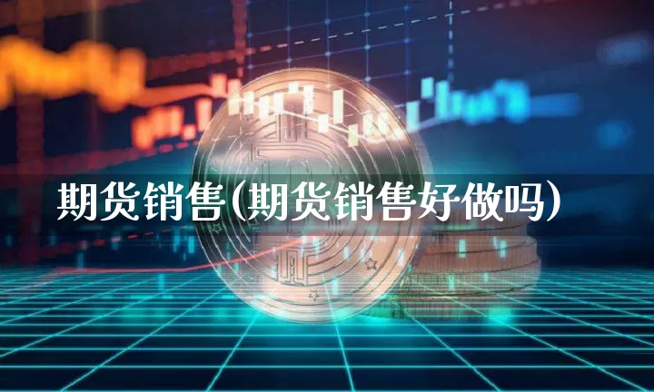 期货销售(期货销售好做吗)_https://www.erdeww.com_期货走势_第1张