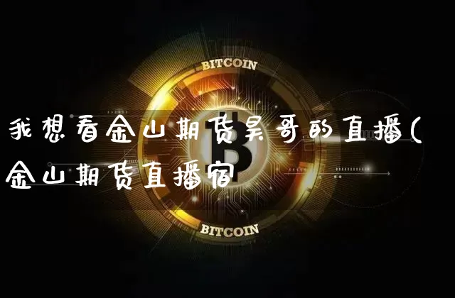 我想看金山期货昊哥的直播(金山期货直播宿_https://www.erdeww.com_期货知识_第1张