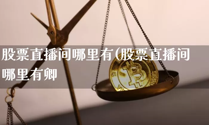 股票直播间哪里有(股票直播间哪里有卿_https://www.erdeww.com_期货资讯_第1张