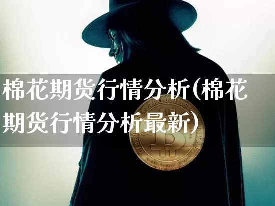 棉花期货行情分析(棉花期货行情分析最新)_https://www.erdeww.com_期货资讯_第1张