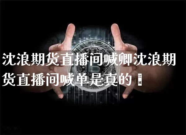沈浪期货直播间喊卿沈浪期货直播间喊单是真的吿_https://www.erdeww.com_期货资讯_第1张