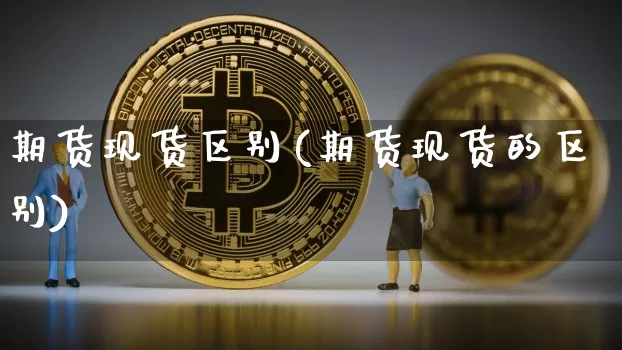 期货现货区别(期货现货的区别)_https://www.erdeww.com_期货资讯_第1张