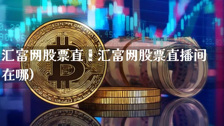 汇富网股票直撿汇富网股票直播间在哪)_https://www.erdeww.com_期货知识_第1张