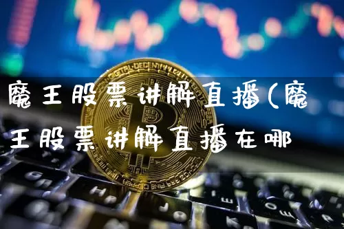 魔王股票讲解直播(魔王股票讲解直播在哪眿_https://www.erdeww.com_期货行情_第1张