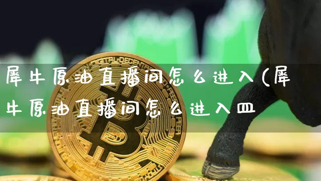 犀牛原油直播间怎么进入(犀牛原油直播间怎么进入皿_https://www.erdeww.com_期货资讯_第1张