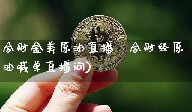 合财金美原油直播闿合财经原油喊单直播间)_https://www.erdeww.com_期货知识_第1张