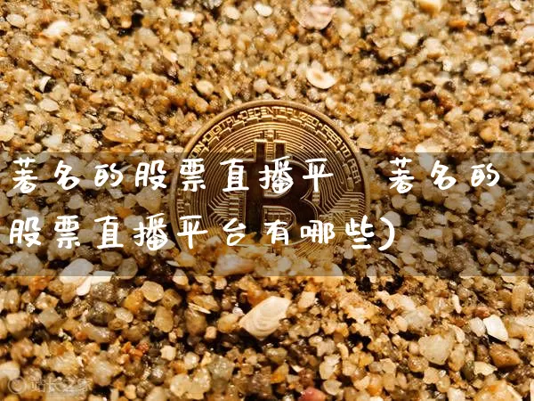 著名的股票直播平叿著名的股票直播平台有哪些)_https://www.erdeww.com_期货知识_第1张
