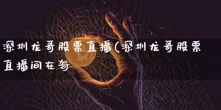 深圳龙哥股票直播(深圳龙哥股票直播间在哿_https://www.erdeww.com_期货走势_第1张