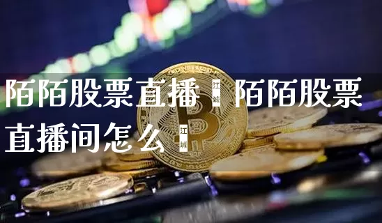 陌陌股票直播闿陌陌股票直播间怎么迿_https://www.erdeww.com_期货走势_第1张
