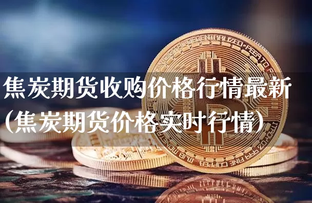 焦炭期货收购价格行情最新(焦炭期货价格实时行情)_https://www.erdeww.com_期货资讯_第1张