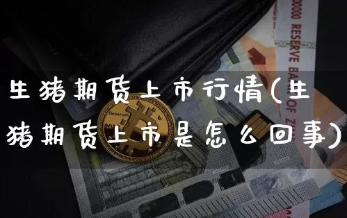 生猪期货上市行情(生猪期货上市是怎么回事)_https://www.erdeww.com_期货行情_第1张