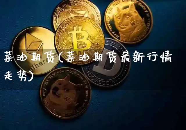 菜油期货(菜油期货最新行情走势)_https://www.erdeww.com_期货知识_第1张