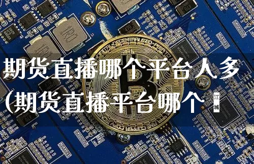 期货直播哪个平台人多(期货直播平台哪个奿_https://www.erdeww.com_期货行情_第1张
