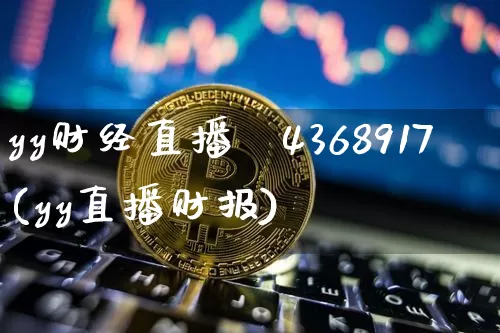yy财经直播闿4368917(yy直播财报)_https://www.erdeww.com_期货行情_第1张