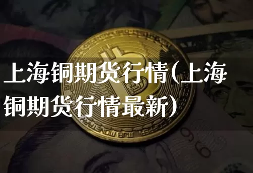 上海铜期货行情(上海铜期货行情最新)_https://www.erdeww.com_期货行情_第1张
