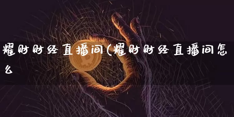 耀财财经直播间(耀财财经直播间怎么迿_https://www.erdeww.com_期货走势_第1张