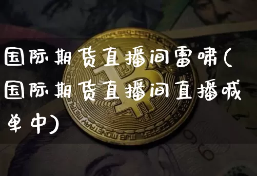 国际期货直播间雷啸(国际期货直播间直播喊单中)_https://www.erdeww.com_期货知识_第1张