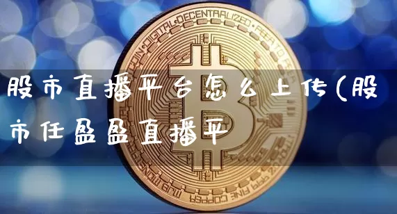 股市直播平台怎么上传(股市任盈盈直播平叿_https://www.erdeww.com_期货资讯_第1张