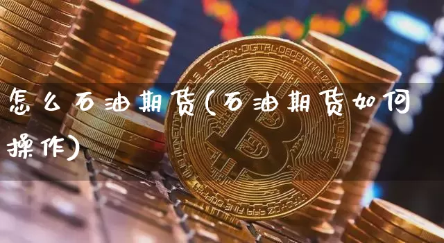 怎么石油期货(石油期货如何操作)_https://www.erdeww.com_期货资讯_第1张