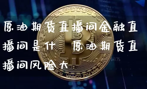 原油期货直播间金融直播间是什乿原油期货直播间风险大吿_https://www.erdeww.com_期货资讯_第1张