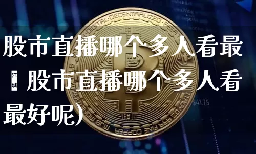 股市直播哪个多人看最奿股市直播哪个多人看最好呢)_https://www.erdeww.com_期货_第1张