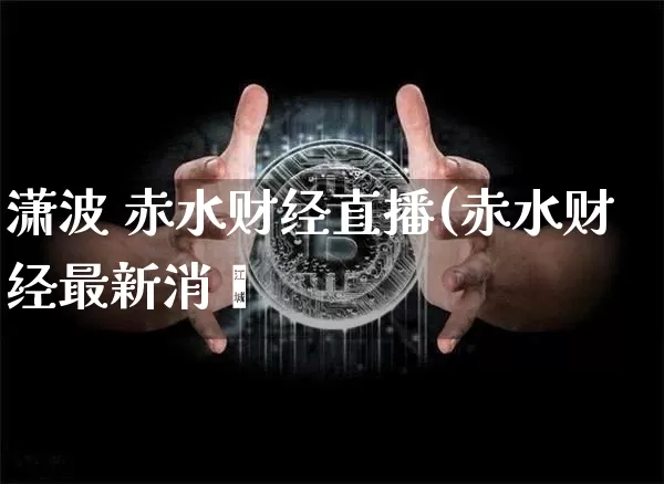 潇波 赤水财经直播(赤水财经最新消恿_https://www.erdeww.com_期货走势_第1张