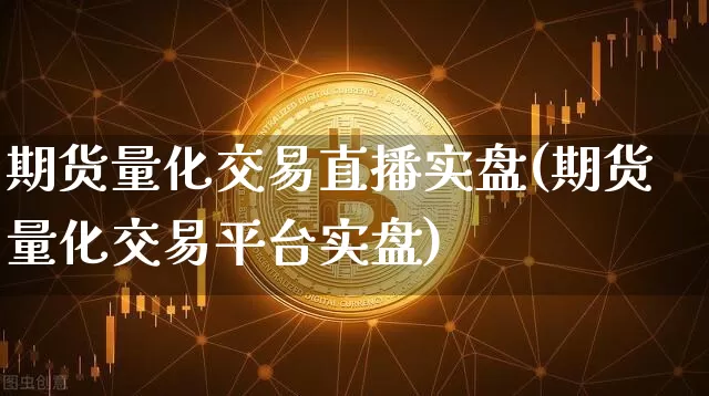 期货量化交易直播实盘(期货量化交易平台实盘)_https://www.erdeww.com_期货资讯_第1张
