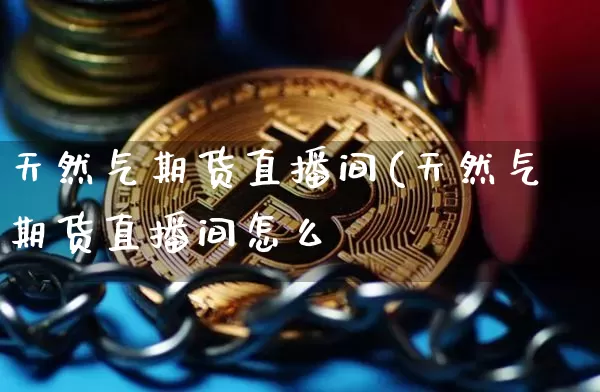 天然气期货直播间(天然气期货直播间怎么迿_https://www.erdeww.com_期货走势_第1张