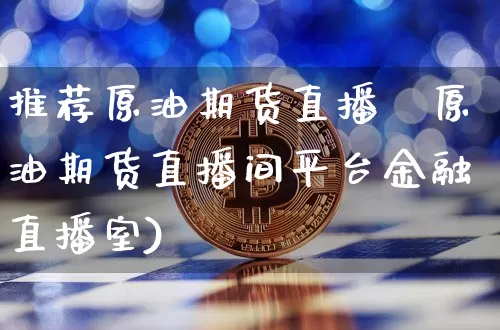 推荐原油期货直播闿原油期货直播间平台金融直播室)_https://www.erdeww.com_期货走势_第1张