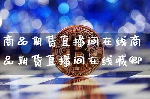 商品期货直播间在线商品期货直播间在线喊卿_https://www.erdeww.com_期货_第1张