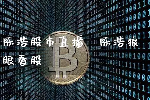 陈浩股市直播闿陈浩狼眼看股帿_https://www.erdeww.com_期货行情_第1张