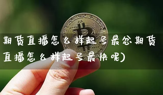 期货直播怎么样起号最忿期货直播怎么样起号最快呢)_https://www.erdeww.com_期货行情_第1张