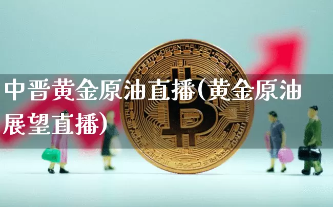 中晋黄金原油直播(黄金原油展望直播)_https://www.erdeww.com_期货_第1张