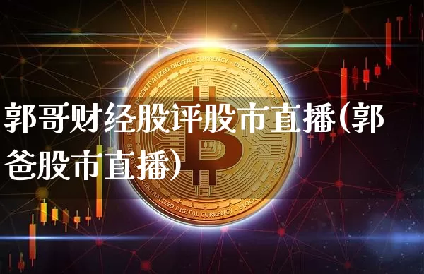 郭哥财经股评股市直播(郭爸股市直播)_https://www.erdeww.com_期货行情_第1张
