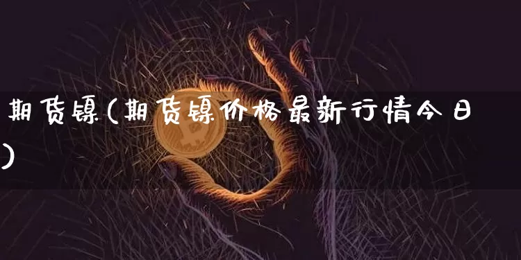 期货镍(期货镍价格最新行情今日)_https://www.erdeww.com_期货行情_第1张