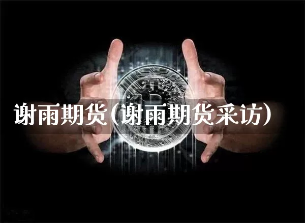 谢雨期货(谢雨期货采访)_https://www.erdeww.com_期货知识_第1张
