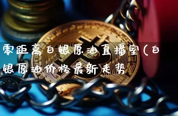 零距离白银原油直播室(白银原油价格最新走势_https://www.erdeww.com_期货知识_第1张