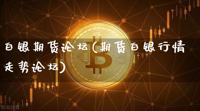 白银期货论坛(期货白银行情走势论坛)_https://www.erdeww.com_期货走势_第1张