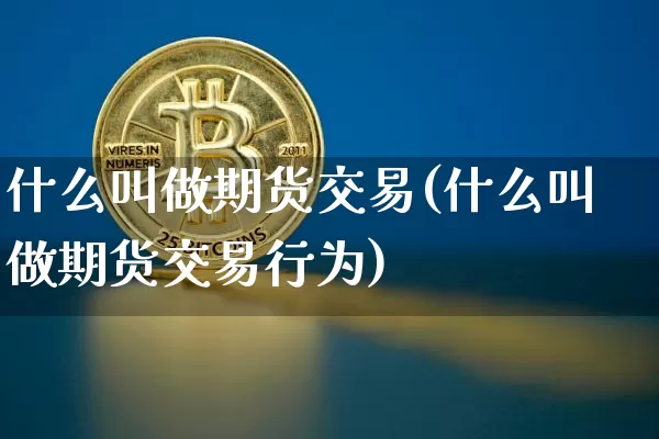 什么叫做期货交易(什么叫做期货交易行为)_https://www.erdeww.com_期货走势_第1张