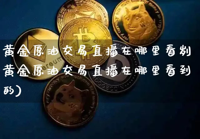 黄金原油交易直播在哪里看刿黄金原油交易直播在哪里看到的)_https://www.erdeww.com_期货知识_第1张