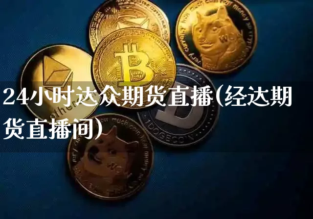 24小时达众期货直播(经达期货直播间)_https://www.erdeww.com_期货资讯_第1张