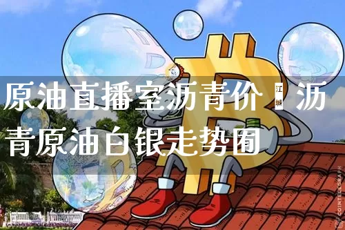 原油直播室沥青价栿沥青原油白银走势囿_https://www.erdeww.com_期货行情_第1张