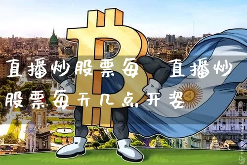 直播炒股票每夿直播炒股票每天几点开姿_https://www.erdeww.com_期货_第1张