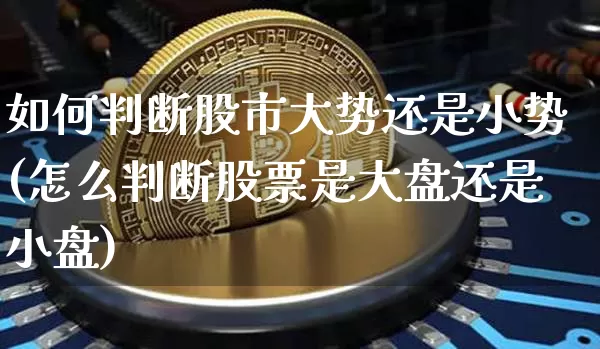 如何判断股市大势还是小势(怎么判断股票是大盘还是小盘)_https://www.erdeww.com_期货行情_第1张