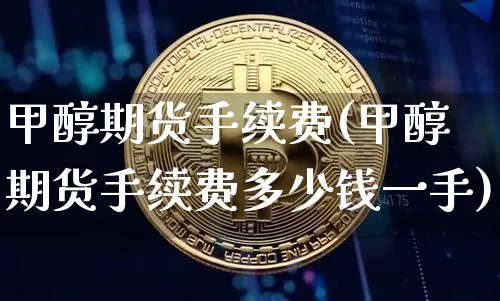 甲醇期货手续费(甲醇期货手续费多少钱一手)_https://www.erdeww.com_期货知识_第1张