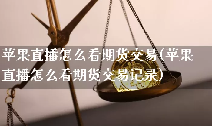 苹果直播怎么看期货交易(苹果直播怎么看期货交易记录)_https://www.erdeww.com_期货资讯_第1张
