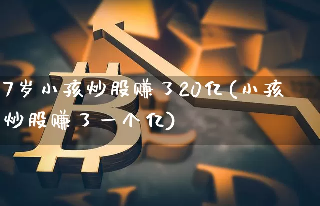 7岁小孩炒股赚了20亿(小孩炒股赚了一个亿)_https://www.erdeww.com_期货_第1张