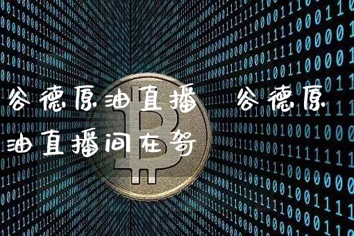 谷德原油直播闿谷德原油直播间在哿_https://www.erdeww.com_期货行情_第1张